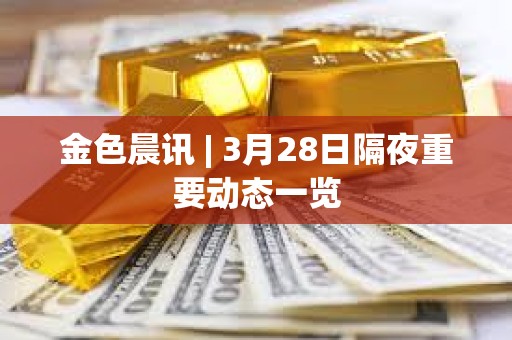 金色晨訊 | 3月28日隔夜重要動態一覽