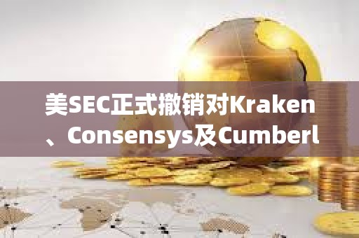 美SEC正式撤銷對Kraken、Consensys及Cumberland的訴訟
