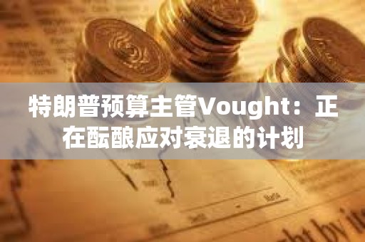 特朗普預算主管Vought：正在醞釀應對衰退的計劃