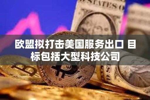 歐盟擬打擊美國服務出口 目標包括大型科技公司