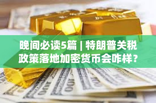 晚間必讀5篇 | 特朗普關稅政策落地加密貨幣會咋樣？