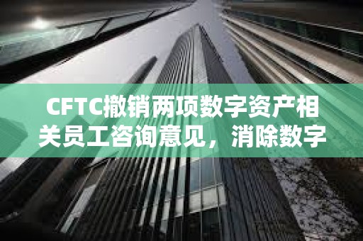 CFTC撤銷兩項數字資產相關員工咨詢意見，消除數字衍生品監管差異