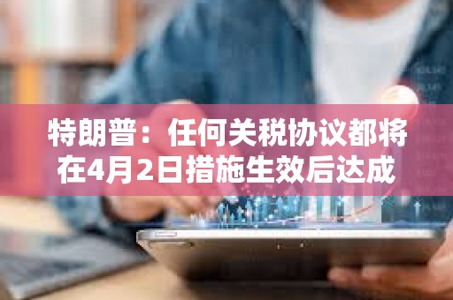 特朗普：任何關稅協議都將在4月2日措施生效后達成