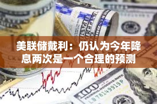 美聯儲戴利：仍認為今年降息兩次是一個合理的預測