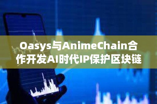 Oasys與AnimeChain合作開發AI時代IP保護區塊鏈解決方案