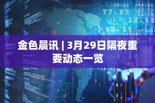 金色晨訊 | 3月29日隔夜重要動態一覽