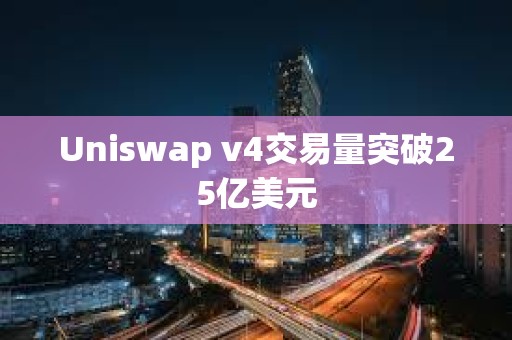 Uniswap v4交易量突破25億美元