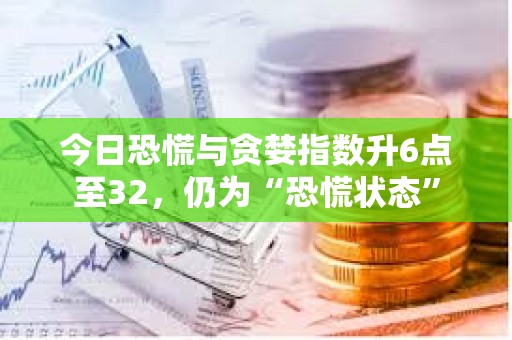 今日恐慌與貪婪指數(shù)升6點(diǎn)至32，仍為“恐慌狀態(tài)”