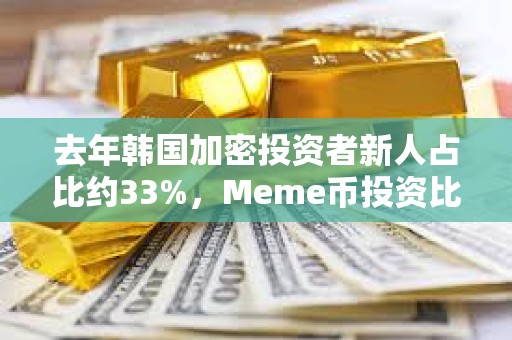 去年韓國加密投資者新人占比約33%,Meme幣投資比例超一半 去年韓國加密投資者新人占比約33%,Meme幣投資比例超一半