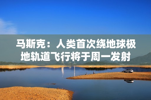馬斯克：人類首次繞地球極地軌道飛行將于周一發射