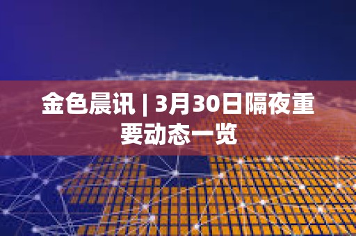 金色晨訊 | 3月30日隔夜重要?jiǎng)討B(tài)一覽