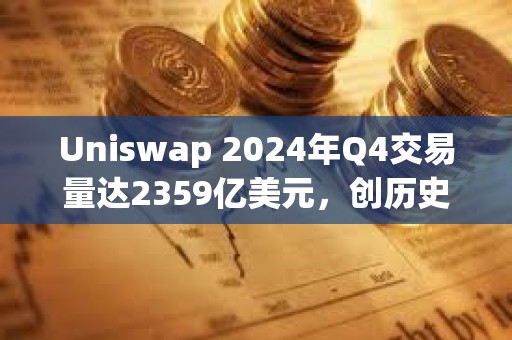 Uniswap 2024年Q4交易量達(dá)2359億美元，創(chuàng)歷史新高