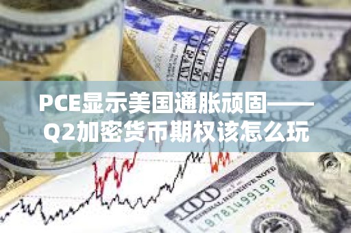 PCE顯示美國通脹頑固——Q2加密貨幣期權(quán)該怎么玩?