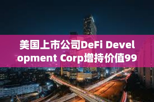 美國上市公司DeFi Development Corp增持價值990萬美元SOL