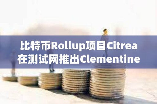 比特幣Rollup項(xiàng)目Citrea在測試網(wǎng)推出Clementine橋接，解決DeFi中使用BTC的瓶頸