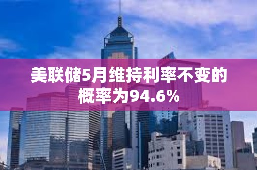 美聯(lián)儲(chǔ)5月維持利率不變的概率為94.6%