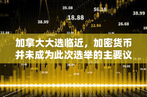 加拿大大選臨近，加密貨幣并未成為此次選舉的主要議題