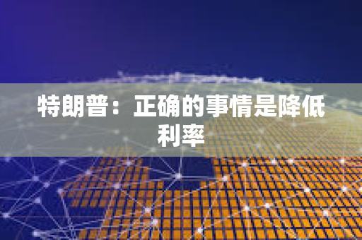 特朗普：正確的事情是降低利率
