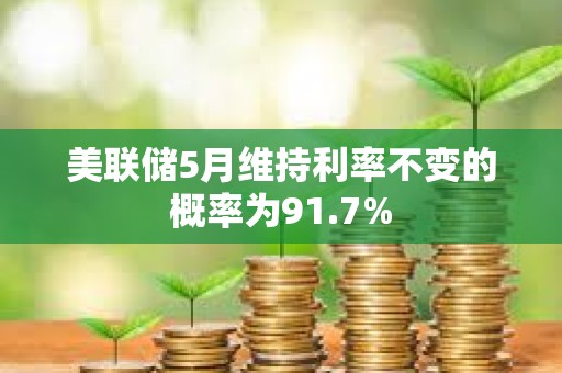 美聯儲5月維持利率不變的概率為91.7%