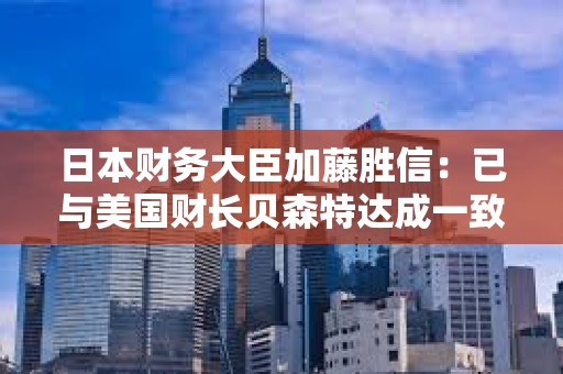 日本財務大臣加藤勝信：已與美國財長貝森特達成一致，匯率應由市場決定