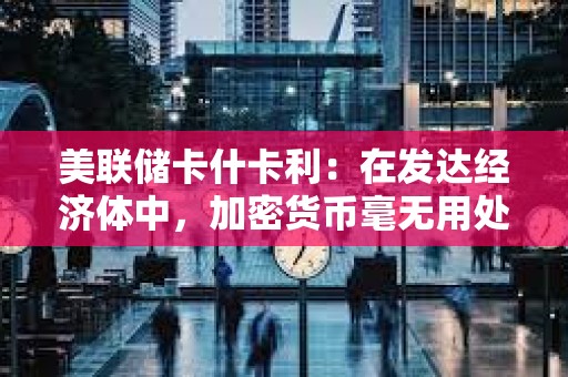 美聯儲卡什卡利：在發達經濟體中，加密貨幣毫無用處