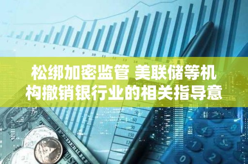 松綁加密監管 美聯儲等機構撤銷銀行業的相關指導意見