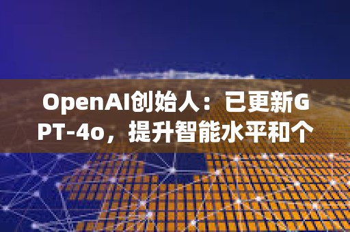 OpenAI創(chuàng)始人：已更新GPT-4o，提升智能水平和個(gè)性表現(xiàn)