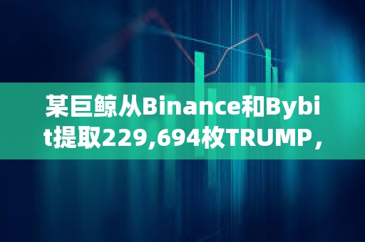 某巨鯨從Binance和Bybit提取229,694枚TRUMP，約合338萬(wàn)美元