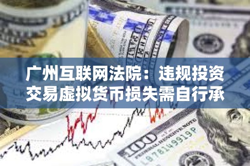 廣州互聯(lián)網(wǎng)法院：違規(guī)投資交易虛擬貨幣損失需自行承擔(dān)