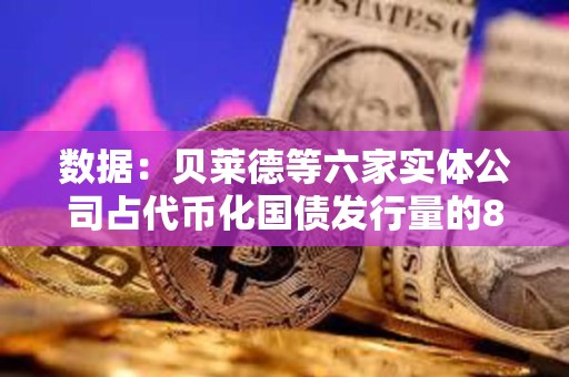 數(shù)據(jù)：貝萊德等六家實(shí)體公司占代幣化國(guó)債發(fā)行量的88%