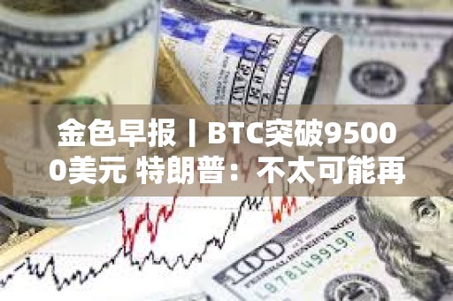 金色早報丨BTC突破95000美元 特朗普：不太可能再次暫停關稅90天