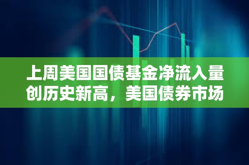 上周美國國債基金凈流入量創歷史新高，美國債券市場正趨于穩定