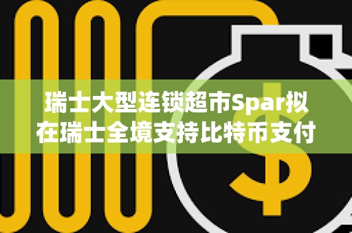 瑞士大型連鎖超市Spar擬在瑞士全境支持比特幣支付