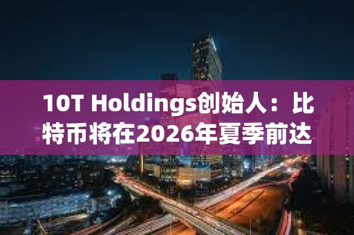 10T Holdings創始人：比特幣將在2026年夏季前達到18萬美元