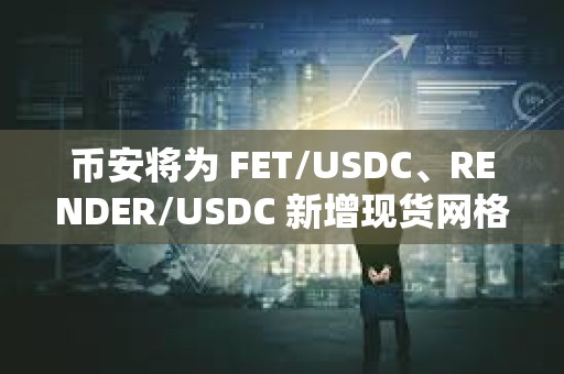 幣安將為 FET/USDC、RENDER/USDC 新增現(xiàn)貨網格、現(xiàn)貨 DCA 服務