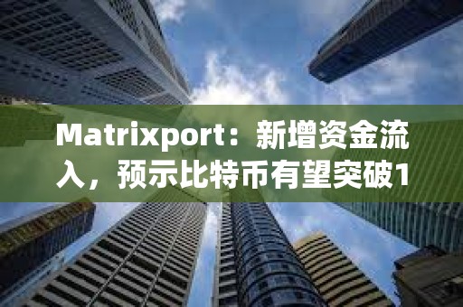 Matrixport：新增資金流入，預示比特幣有望突破10萬美元
