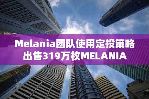 Melania團隊使用定投策略出售319萬枚MELANIA