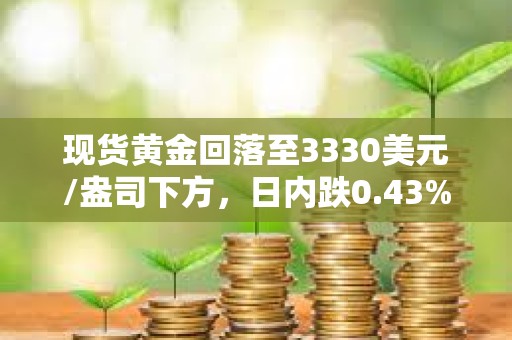 現貨黃金回落至3330美元/盎司下方，日內跌0.43%