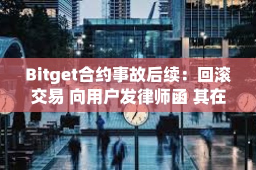 Bitget合約事故后續：回滾交易 向用戶發律師函 其在做用戶的對手盤？