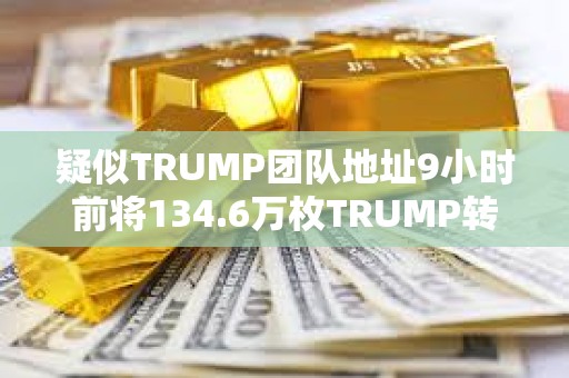 疑似TRUMP團隊地址9小時前將134.6萬枚TRUMP轉進CEX