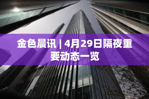 金色晨訊 | 4月29日隔夜重要?jiǎng)討B(tài)一覽