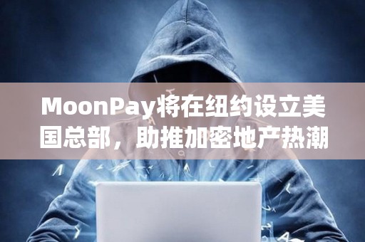 MoonPay將在紐約設(shè)立美國(guó)總部，助推加密地產(chǎn)熱潮