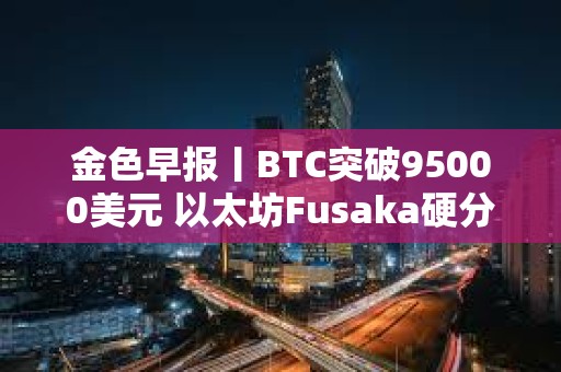 金色早報(bào)丨BTC突破95000美元 以太坊Fusaka硬分叉預(yù)計(jì)于2025年末進(jìn)行