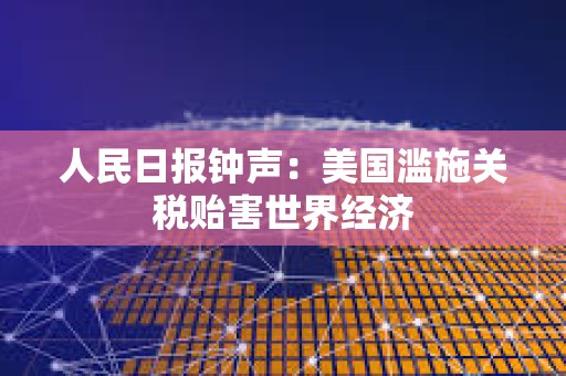 人民日?qǐng)?bào)鐘聲：美國(guó)濫施關(guān)稅貽害世界經(jīng)濟(jì)