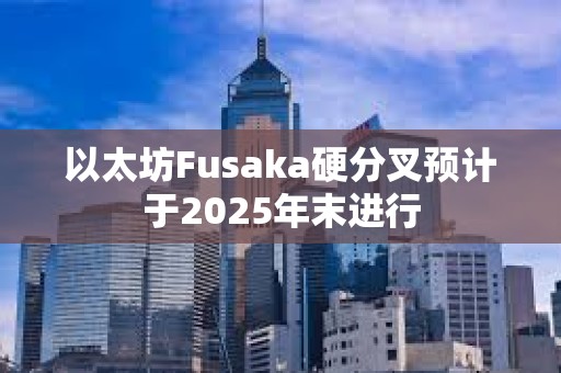 以太坊Fusaka硬分叉預計于2025年末進行