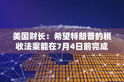 美國財長：希望特朗普的稅收法案能在7月4日前完成