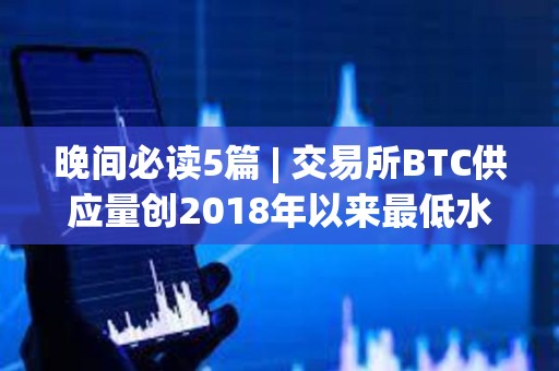 晚間必讀5篇 | 交易所BTC供應量創2018年以來最低水平