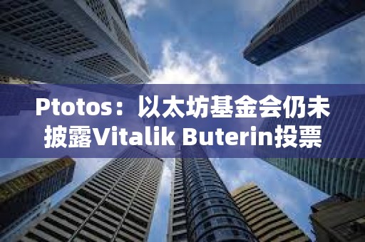 Ptotos：以太坊基金會(huì)仍未披露Vitalik Buterin投票權(quán)情況