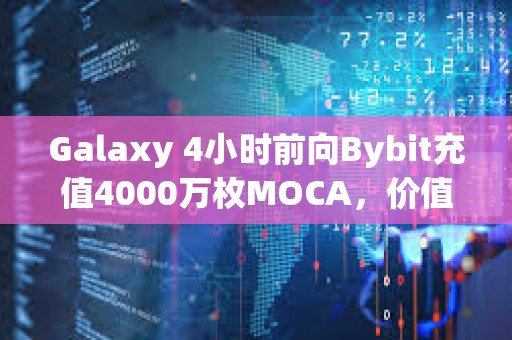 Galaxy 4小時(shí)前向Bybit充值4000萬枚MOCA，價(jià)值360萬美元