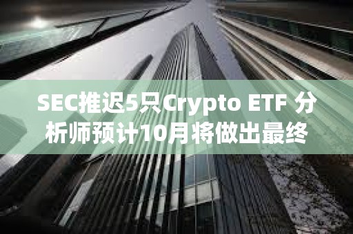 SEC推遲5只Crypto ETF 分析師預(yù)計(jì)10月將做出最終裁決